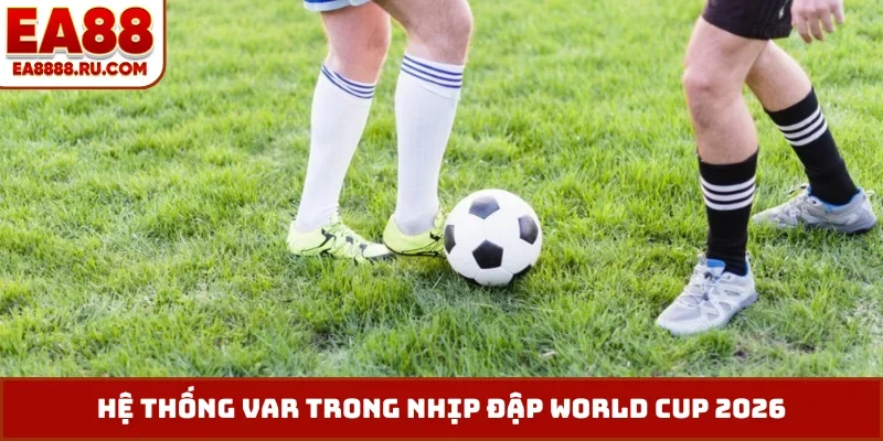 Hệ thống Var trong nhịp đập World Cup 2026